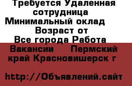 Требуется Удаленная сотрудница › Минимальный оклад ­ 97 000 › Возраст от ­ 18 - Все города Работа » Вакансии   . Пермский край,Красновишерск г.